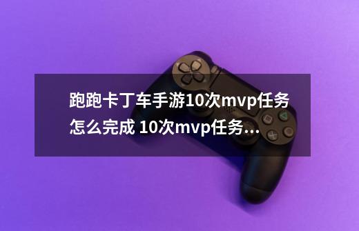 跑跑卡丁车手游10次mvp任务怎么完成 10次mvp任务攻略-高手进阶-安族网-第1张-游戏资讯-智辉网络