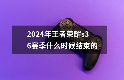 2024年王者荣耀s36赛季什么时候结束的-第1张-游戏资讯-智辉网络