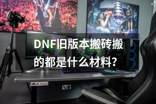 DNF旧版本搬砖搬的都是什么材料？-第1张-游戏资讯-智辉网络