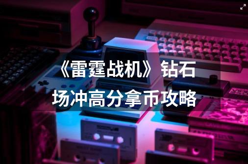 《雷霆战机》钻石场冲高分拿币攻略-第1张-游戏资讯-智辉网络