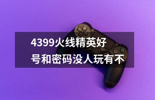 4399火线精英好号和密码没人玩有不-第1张-游戏资讯-智辉网络