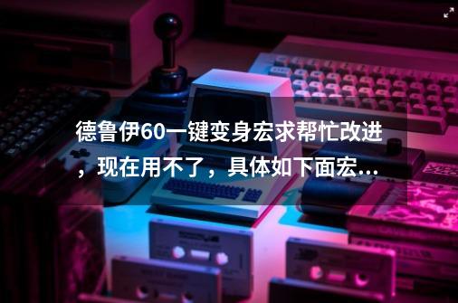 德鲁伊6.0一键变身宏求帮忙改进，现在用不了，具体如下面宏。-第1张-游戏资讯-智辉网络