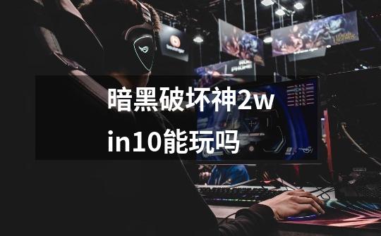 暗黑破坏神2win10能玩吗-第1张-游戏资讯-智辉网络