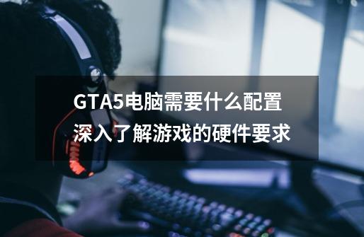 GTA5电脑需要什么配置深入了解游戏的硬件要求-第1张-游戏资讯-智辉网络