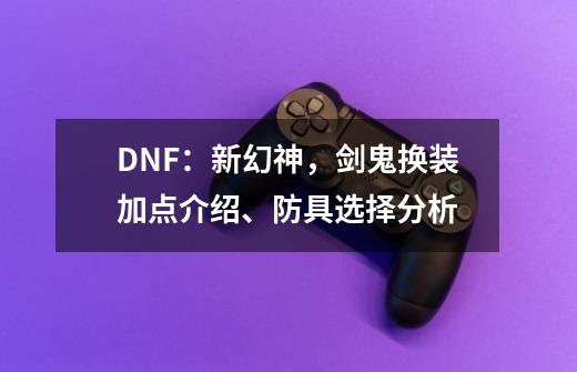 DNF：新幻神，剑鬼换装加点介绍、防具选择分析-第1张-游戏资讯-智辉网络