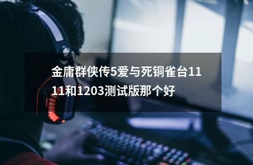 金庸群侠传5爱与死铜雀台1111和1203测试版那个好-第1张-游戏资讯-智辉网络