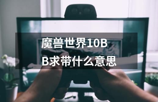 魔兽世界10BB求带什么意思-第1张-游戏资讯-智辉网络