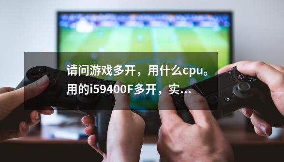 请问游戏多开，用什么cpu。 用的i59400F多开，实在太卡了-第1张-游戏资讯-智辉网络