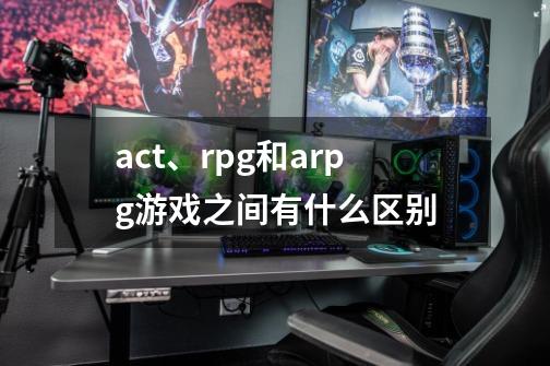 act、rpg和arpg游戏之间有什么区别-第1张-游戏资讯-智辉网络