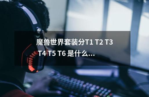 魔兽世界套装分T1 T2 T3 T4 T5 T6 是什么意思-第1张-游戏资讯-智辉网络