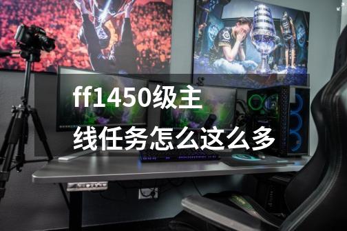 ff1450级主线任务怎么这么多-第1张-游戏资讯-智辉网络