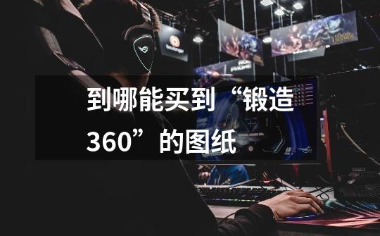 到哪能买到“锻造360”的图纸-第1张-游戏资讯-智辉网络