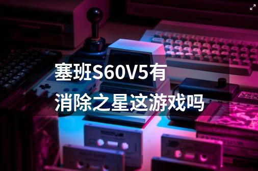 塞班S60V5有消除之星这游戏吗-第1张-游戏资讯-智辉网络