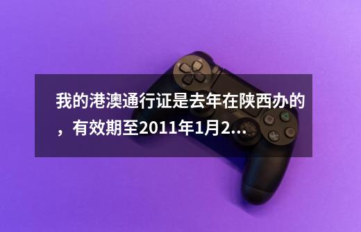 我的港澳通行证是去年在陕西办的，有效期至2011年1月20号，但是一直没有去，现打算2011年1月18号去香港一-第1张-游戏资讯-智辉网络