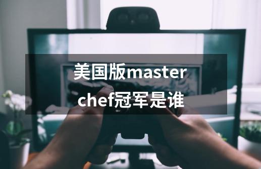 美国版master chef冠军是谁-第1张-游戏资讯-智辉网络