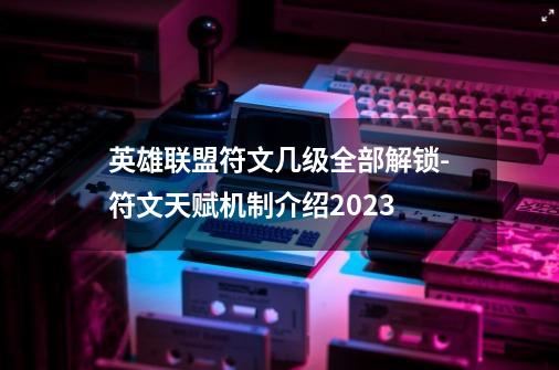 英雄联盟符文几级全部解锁-符文天赋机制介绍2023-第1张-游戏资讯-智辉网络