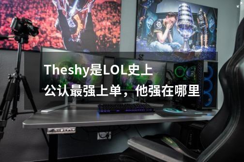 Theshy是LOL史上公认最强上单，他强在哪里-第1张-游戏资讯-智辉网络