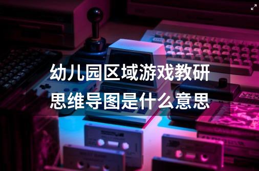 幼儿园区域游戏教研思维导图是什么意思-第1张-游戏资讯-智辉网络