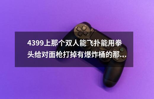 4399上那个双人能飞扑能用拳头给对面枪打掉有爆炸桶的那个游-第1张-游戏资讯-智辉网络