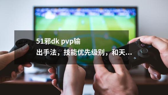 5.1邪dk pvp输出手法，技能优先级别，和天赋-第1张-游戏资讯-智辉网络