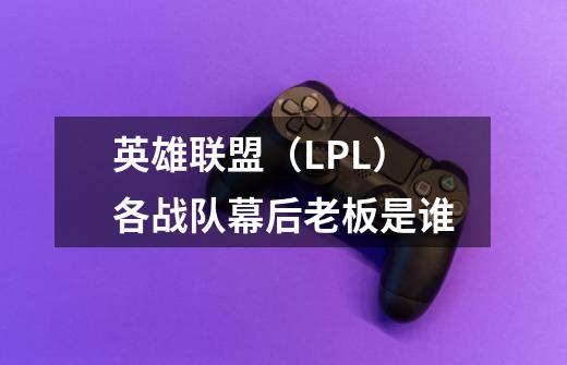 英雄联盟（LPL）各战队幕后老板是谁-第1张-游戏资讯-智辉网络