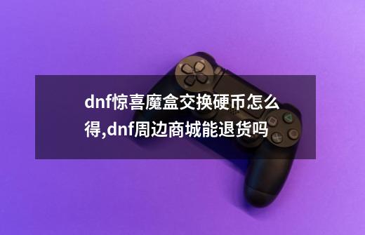 dnf惊喜魔盒交换硬币怎么得,dnf周边商城能退货吗-第1张-游戏资讯-智辉网络