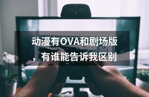 动漫有OVA和剧场版，有谁能告诉我区别-第1张-游戏资讯-智辉网络