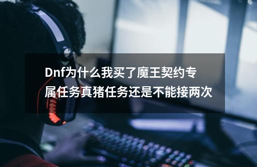 Dnf为什么我买了魔王契约专属任务真猪任务还是不能接两次-第1张-游戏资讯-智辉网络