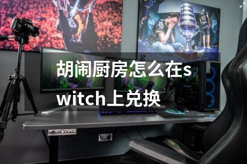 胡闹厨房怎么在switch上兑换-第1张-游戏资讯-智辉网络