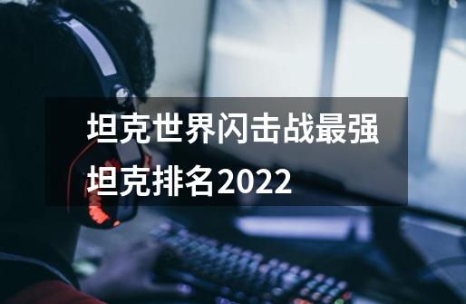 坦克世界闪击战最强坦克排名2022-第1张-游戏资讯-智辉网络