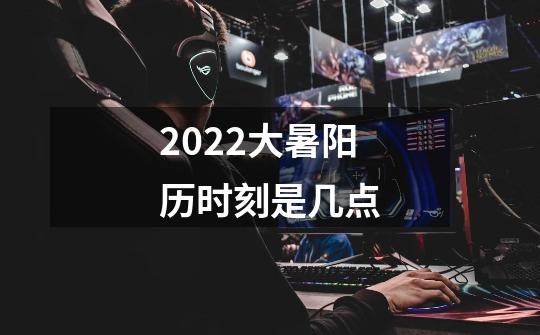 2022大暑阳历时刻是几点-第1张-游戏资讯-智辉网络