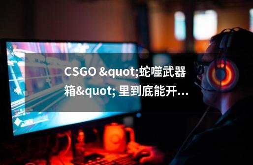 CSGO "蛇噬武器箱" 里到底能开出哪些武器饰品-第1张-游戏资讯-智辉网络