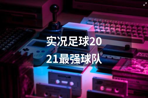 实况足球2021最强球队-第1张-游戏资讯-智辉网络