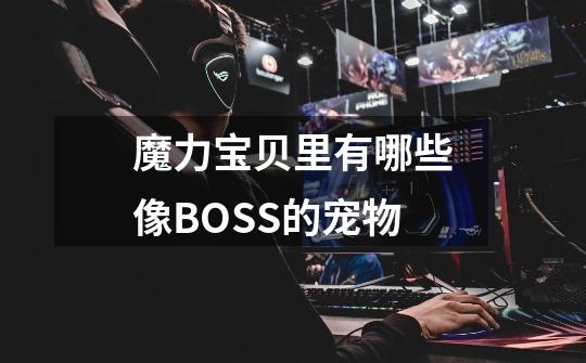 魔力宝贝里有哪些像BOSS的宠物-第1张-游戏资讯-智辉网络