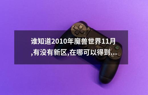 谁知道2010年魔兽世界11月,有没有新区,在哪可以得到新区查询,或开新区是哪得到的消息,跪求回答,感谢万分,-第1张-游戏资讯-智辉网络