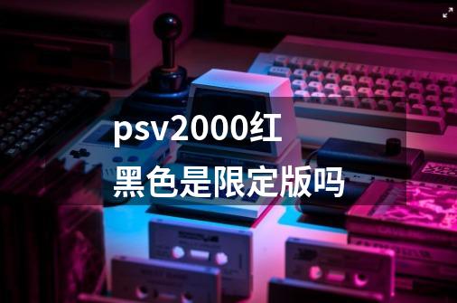 psv2000红黑色是限定版吗-第1张-游戏资讯-智辉网络