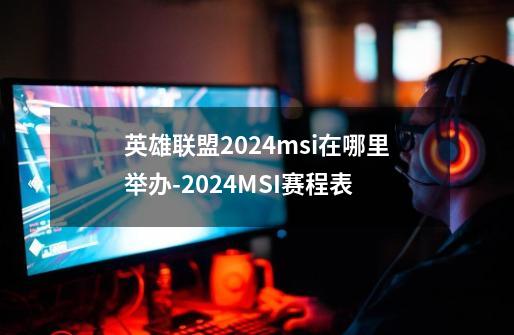 英雄联盟2024msi在哪里举办-2024MSI赛程表-第1张-游戏资讯-智辉网络