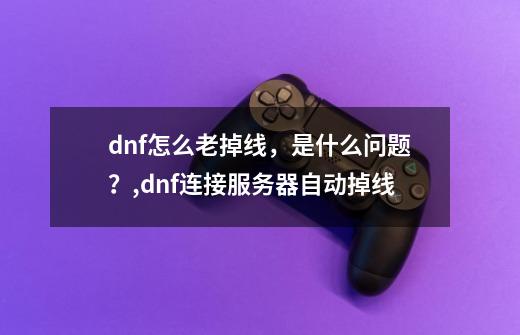 dnf怎么老掉线，是什么问题？,dnf连接服务器自动掉线-第1张-游戏资讯-智辉网络