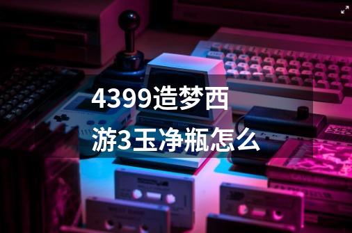 4399造梦西游3玉净瓶怎么-第1张-游戏资讯-智辉网络