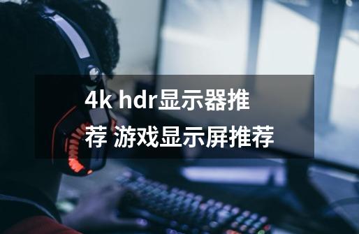 4k hdr显示器推荐 游戏显示屏推荐-第1张-游戏资讯-智辉网络