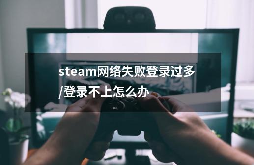 steam网络失败登录过多/登录不上怎么办-第1张-游戏资讯-智辉网络