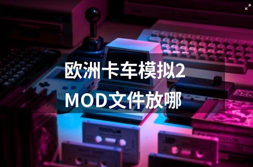 欧洲卡车模拟2 MOD文件放哪-第1张-游戏资讯-智辉网络