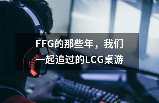 FFG的那些年，我们一起追过的LCG桌游-第1张-游戏资讯-智辉网络