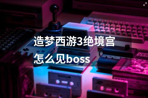 造梦西游3绝境宫怎么见boss-第1张-游戏资讯-智辉网络