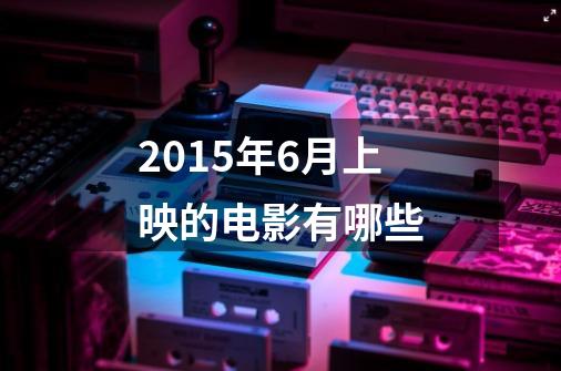 2015年6月上映的电影有哪些-第1张-游戏资讯-智辉网络