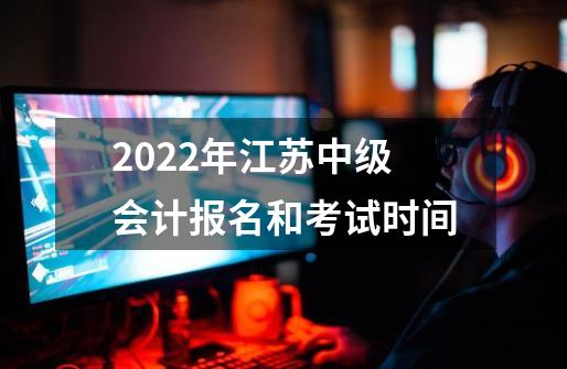 2022年江苏中级会计报名和考试时间-第1张-游戏资讯-智辉网络