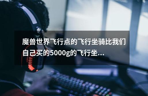 魔兽世界飞行点的飞行坐骑比我们自己买的5000g的飞行坐骑快吗-第1张-游戏资讯-智辉网络