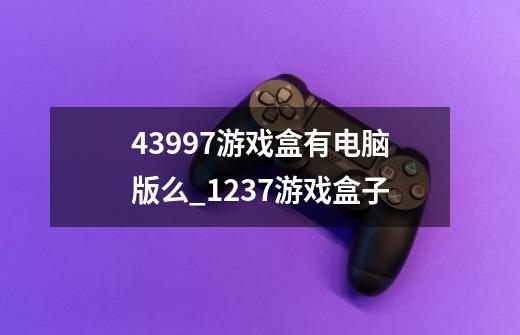 43997游戏盒有电脑版么_1237游戏盒子-第1张-游戏资讯-智辉网络