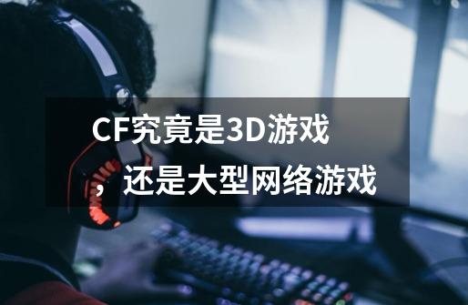 CF究竟是3D游戏，还是大型网络游戏-第1张-游戏资讯-智辉网络