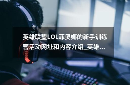 英雄联盟LOL菲奥娜的新手训练营活动网址和内容介绍_英雄联盟LOL菲奥娜的新手训练营活动网址和内容是什么-第1张-游戏资讯-智辉网络